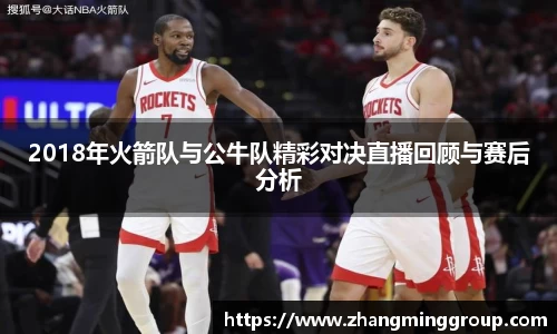 2018年火箭队与公牛队精彩对决直播回顾与赛后分析